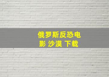 俄罗斯反恐电影 沙漠 下载